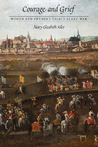 Courage and Grief: Women and Sweden's Thirty Years' War by Mary Elizabeth Ailes