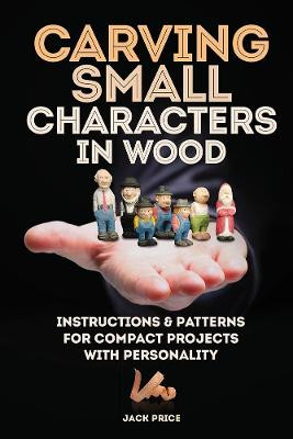 Carving Small Characters in Wood: Instructions & Patterns for Compact Projects with Personality by Jack Price
