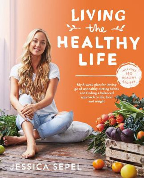Living the Healthy Life: An 8 week plan for letting go of unhealthy dieting habits and finding a balanced approach to weight loss by Jessica Sepel