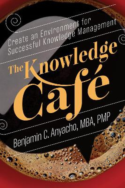 The Knowledge Cafe: Create an Environment for Successful Knowledge Management by Benjamin C Anyacho Mba Pmp