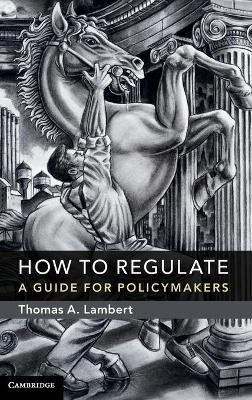 How to Regulate: A Guide for Policymakers by Thomas A. Lambert 9781107144880