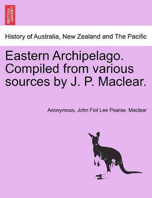 Eastern Archipelago. Compiled from Various Sources by J. P. Maclear. by Anonymous 9781241456672