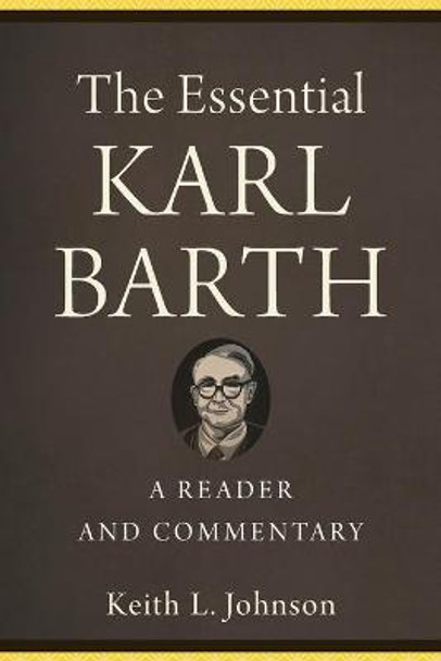 The Essential Karl Barth: A Reader and Commentary by Keith L. Johnson