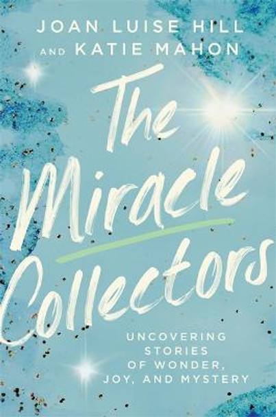 The Miracle Collectors: Uncovering Stories of Wonder, Joy, and Mystery by Joan Louise Hill