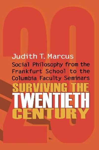 Surviving the Twentieth Century: Social Philosophy from the Frankfurt School to the Columbia Faculty Seminars by Judith T. Marcus