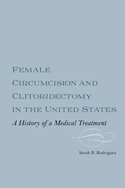 Female Circumcision and Clitoridectomy in the Un - A History of a Medical Treatment by Sarah B. Rodriguez