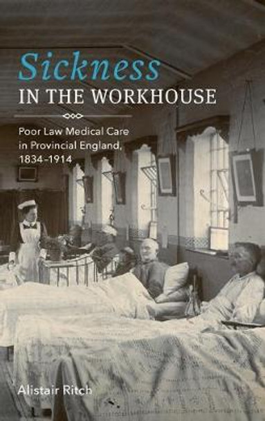 Sickness in the Workhouse - Poor Law Medical Care in Provincial England, 1834-1914 by Alistair Ritch