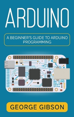 Arduino: A Beginner's Guide to Arduino Programming by George Gibson 9781959018797