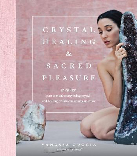 Crystal Healing and Sacred Pleasure: Awaken Your Sensual Energy Using Crystals and Healing Rituals, One Chakra at a Time by Vanessa Cuccia