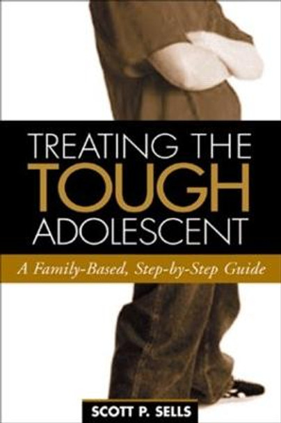 Treating the Tough Adolescent: A Family-Based, Step-by-Step Guide by Scott P. Sells