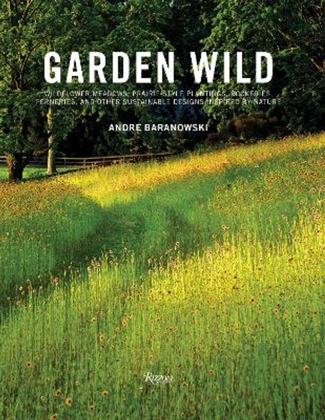 Garden Wild: Wildflower Meadows, Prairie-Style Plantings, Rockeries, Ferneries, and other Sustainable Designs Inspired by Nature by Andre Baranowski