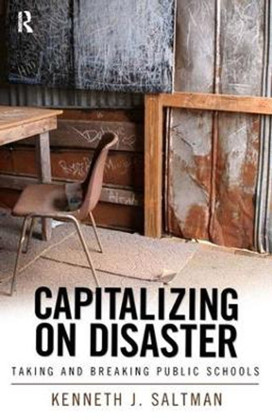 Capitalizing on Disaster: Taking and Breaking Public Schools by Kenneth J. Saltman