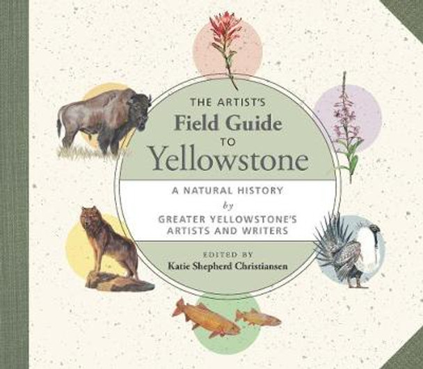 The Artist's Field Guide to Yellowstone: A Natural History by Greater Yellowstone's Artists and Writers by Katie Shepherd Christiansen