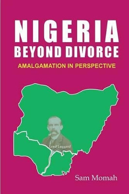 Nigeria Beyond Divorce. Amalgamation in Perspective by Sam Momah 9789788431343
