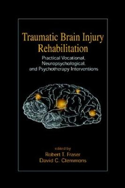 Traumatic Brain Injury Rehabilitation: Practical Vocational, Neuropsychological, and Psychotherapy Interventions by Robert T. Fraser