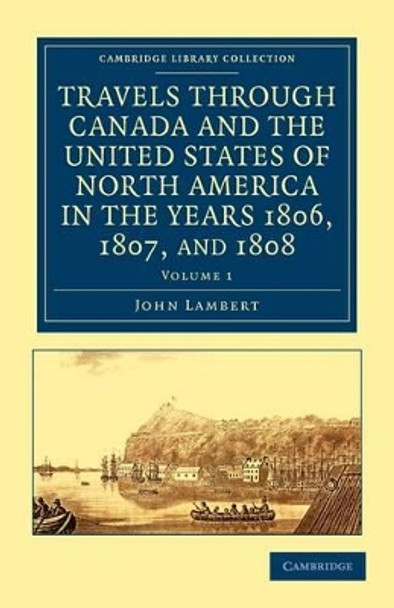 Travels through Canada and the United States of North America in the Years 1806, 1807, and 1808 by John Lambert 9781108033268