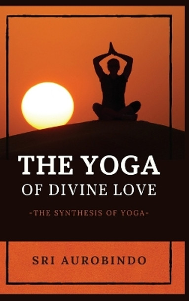 The Yoga of Divine Love: The Synthesis of Yoga by Sri Aurobindo 9782357286887