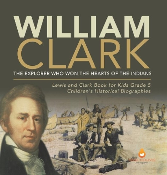 William Clark: The Explorer Who Won the Hearts of the Indians Lewis and Clark Book for Kids Grade 5 Children's Historical Biographies by Dissected Lives 9781541984684