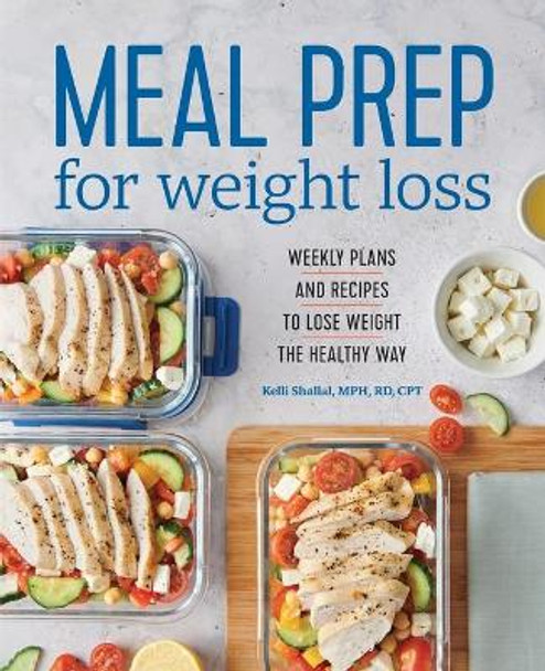 Meal Prep for Weight Loss: Weekly Plans and Recipes to Lose Weight the Healthy Way by Kelli Shallal, Rd