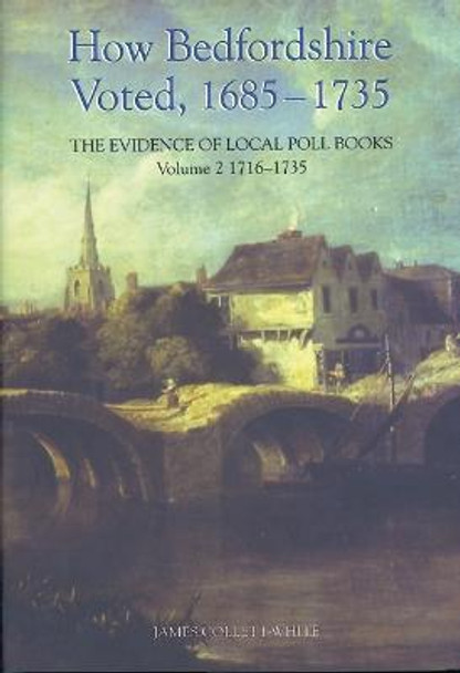 How Bedfordshire Voted, 1685-1735: The Evidence - Volume II: 1716-1735 by James Collett-White