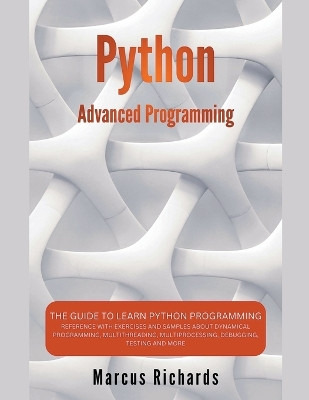 Python Advanced Programming: The Guide to Learn Python Programming. Reference with Exercises and Samples About Dynamical Programming, Multithreading, Multiprocessing, Debugging, Testing and More by Marcus Richards 9798224617579