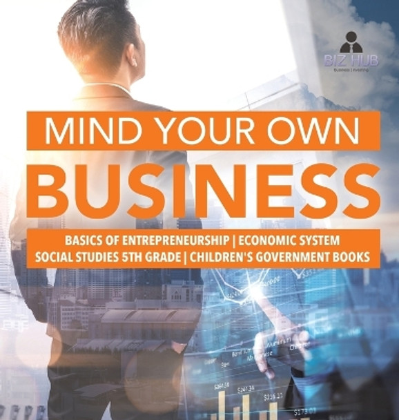 Mind Your Own Business - Basics of Entrepreneurship - Economic System - Social Studies 5th Grade - Children's Government Books by Biz Hub 9781541979765