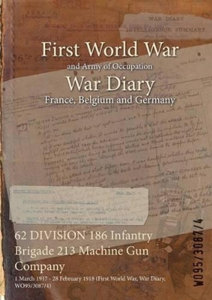 62 Division 186 Infantry Brigade 213 Machine Gun Company: 1 March 1917 - 28 February 1918 (First World War, War Diary, Wo95/3087/4) by  9781474533683