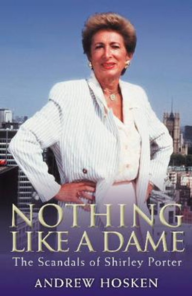 Nothing Like A Dame: The Scandals Of Shirley Porter by Andrew Hosken