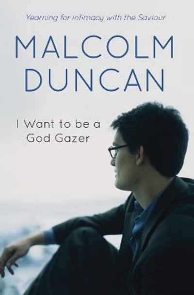 I Want to be a God Gazer: Yearning for intimacy with the Saviour by Malcolm Duncan