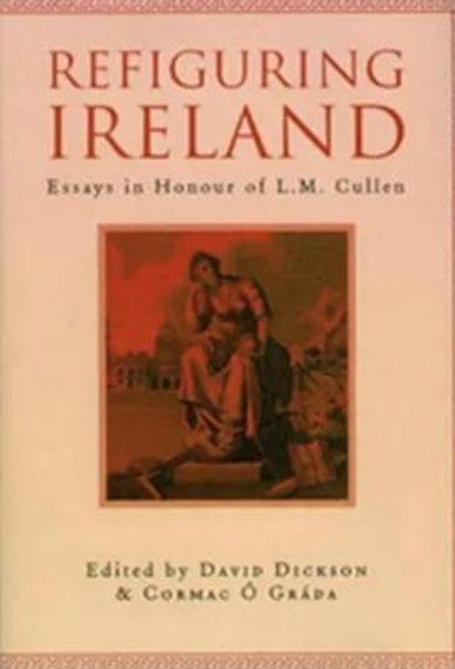 Refiguring Ireland: Essays in Honour of L.M. Cullen by David Dickson