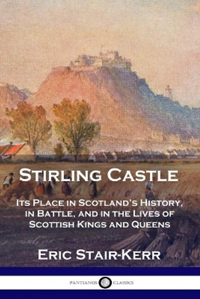Stirling Castle: Its Place in Scotland's History, in Battle, and in the Lives of Scottish Kings and Queens by Eric Stair-Kerr 9781789871784