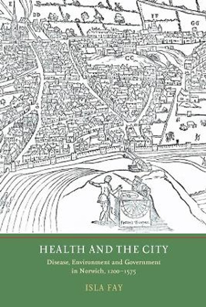 Health and the City - Disease, Environment and Government in Norwich, 1200-1575 by Isla Fay