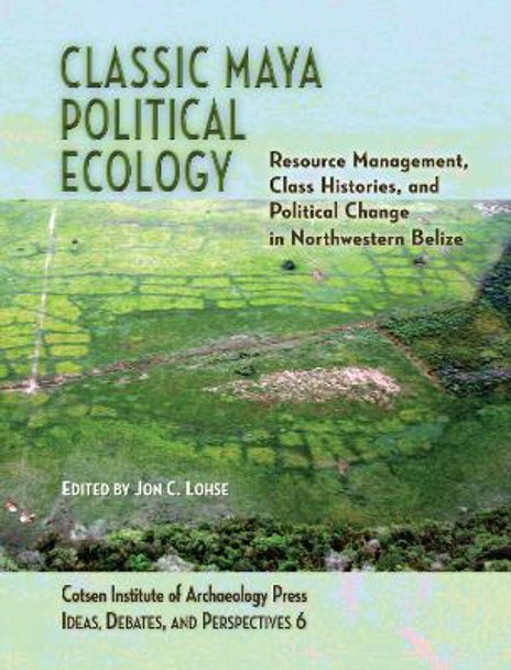 Classic Maya Political Ecology: Resource Management, Class Histories, and Political Change in Northwestern Belize by Jon C. Lohse
