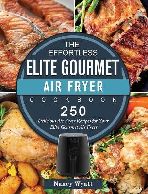 The Effortless Elite Gourmet Air Fryer Cookbook: 250 Delicious Air Fryer Recipes for Your Elite Gourmet Air Fryer by Nancy Wyatt 9781802448412