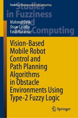 Vision-Based Mobile Robot Control and Path Planning Algorithms in Obstacle Environments Using Type-2 Fuzzy Logic by Mahmut Dirik 9783030692469