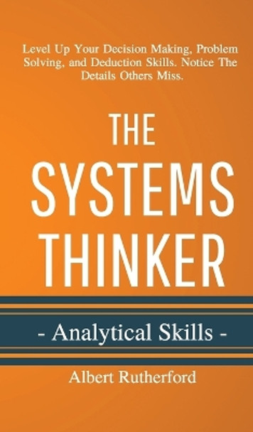 The Systems Thinker - Analytical Skills: Level Up Your Decision Making, Problem Solving, and Deduction Skills. Notice The Details Others Miss. by Albert Rutherford 9781951385019
