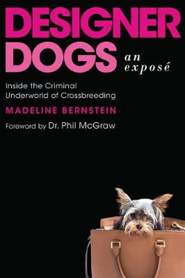 Designer Dogs: An Expose: Inside the Criminal Underworld of Crossbreeding by Madeline Bernstein