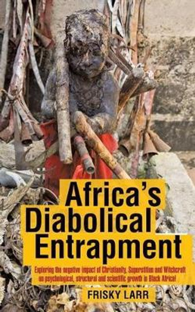 Africa's Diabolical Entrapment: Exploring the Negative Impact of Christianity, Superstition and Witchcraft on Psychological, Structural and Scientific by Frisky Larr 9781481782852