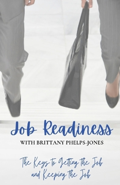 Job Readiness With Brittany Phelphs-Jones: The Keys to Getting the Job & Keeping the Job by Brittany Jones 9781737511540