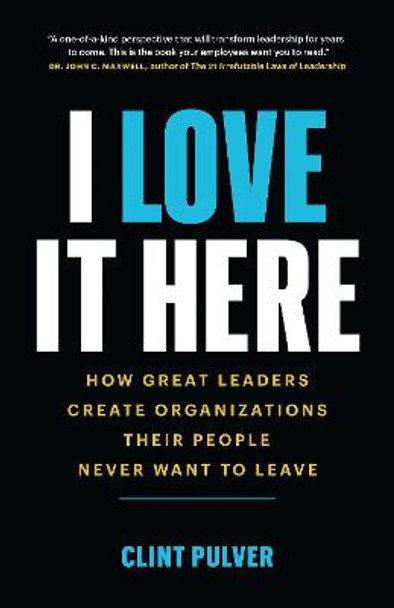 I Love It Here: How Great Leaders Create Organizations Their People Never Want to Leave by Clint Pulver