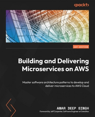 Delivering Microservices with AWS: Master software architecture patterns to develop and deliver microservices to AWS Cloud by Amar Deep Singh 9781803238203