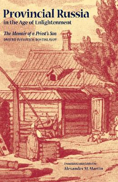 Provincial Russia in the Age of Enlightenment: The Memoir of a Priest's Son by Dmitrii Ivanovich Rostislavov