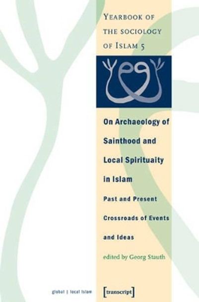 On Archaeology of Sainthood and Local Spirituality in Islam: Past and Present Crossroads of Events and Ideas (Yearbook of the Sociology of Islam 5) by Georg Stauth 9783899421415