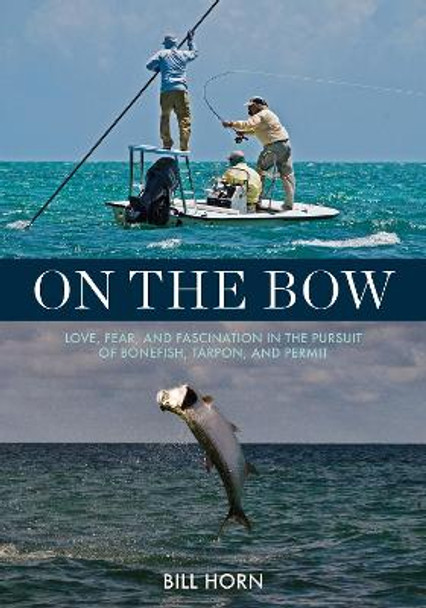 On the Bow: Love, Fear, and Fascination in the Pursuit of Bonefish, Tarpon, and Permit by Bill Horn