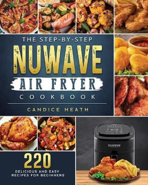 The Step-By-Step NuWave Air Fryer Cookbook: 220 Delicious and Easy Recipes for Beginners by Candice Heath 9781802449389
