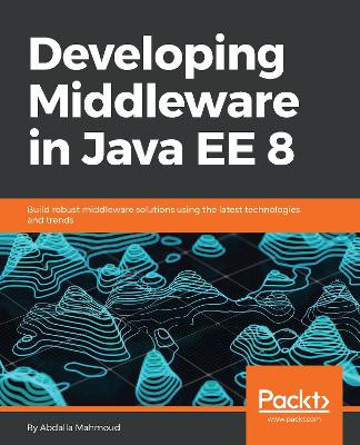 Developing Middleware in Java EE 8: Build robust middleware solutions using the latest technologies and trends by Abdalla Mahmoud 9781788391078