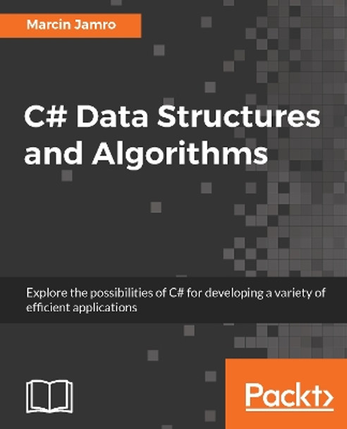 C# Data Structures and Algorithms: Explore the possibilities of C# for developing a variety of efficient applications by Marcin Jamro 9781788833738