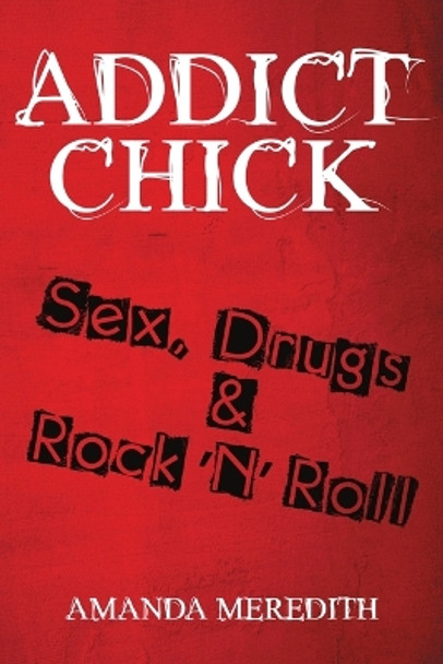 Addict Chick: Sex, Drugs & Rock 'n' Roll by Amanda Meredith 9781483444765