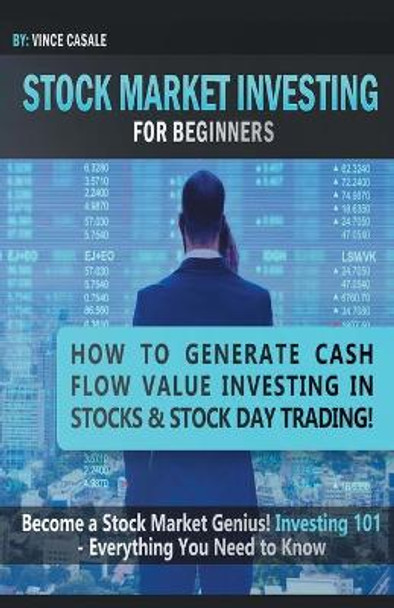 Stock Market Investing For Beginners: How to Make Money Value Investing in Stocks & Stock Day Trading! Become a Stock Market / Genius! Investing 101 - Everything You Need to Know by Vince Casale 9781617044427