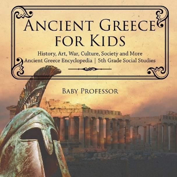 Ancient Greece for Kids - History, Art, War, Culture, Society and More Ancient Greece Encyclopedia 5th Grade Social Studies by Baby Professor 9781541916555